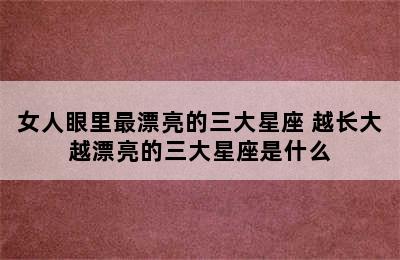 女人眼里最漂亮的三大星座 越长大越漂亮的三大星座是什么